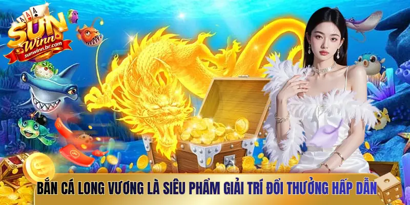 Bắn cá long vương là siêu phẩm giải trí đổi thưởng hấp dẫn nhất 