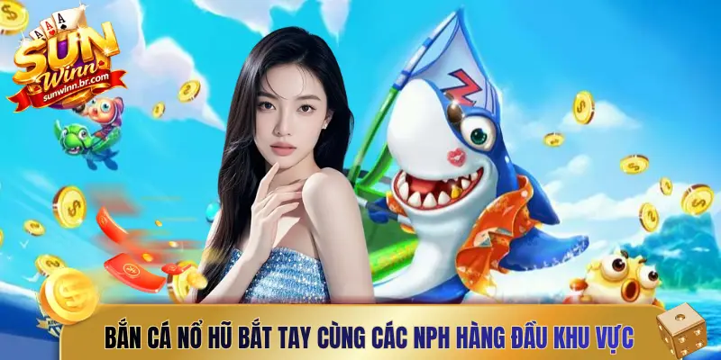 Bắn cá nổ hũ bắt tay cùng các NPH hàng đầu khu vực