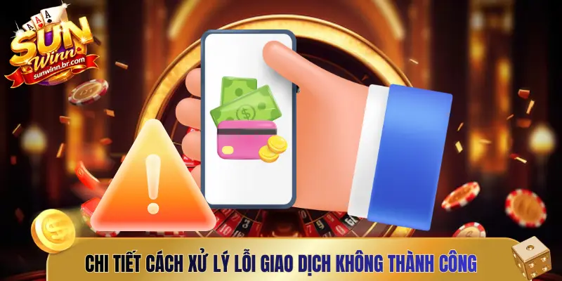 Chi tiết cách xử lý lỗi giao dịch không thành công