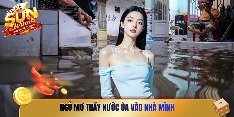 Ngủ mơ thấy nước ùa vào nhà mình gây ngập lụt và xáo trộn sinh hoạt