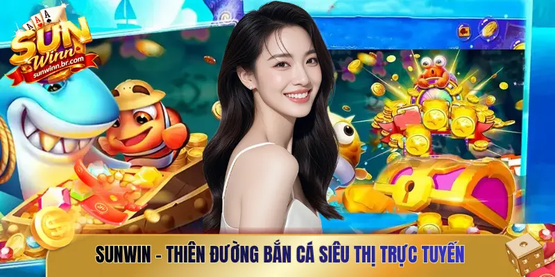 Sunwin – Thiên đường bắn cá siêu thị trực tuyến đẳng cấp quốc tế